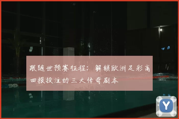 跟随世预赛征程:解锁欧洲足彩高回报投注的三大传奇剧本