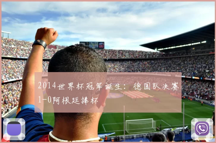 2014世界杯冠军诞生:德国队决赛1-0阿根廷捧杯
