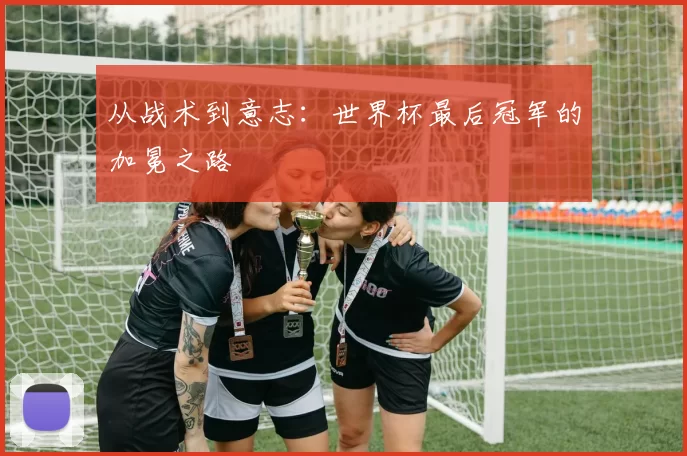 从战术到意志:世界杯最后冠军的加冕之路