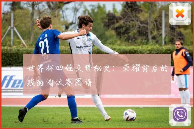 世界杯四强交锋秘史:荣耀背后的残酷淘汰赛图谱