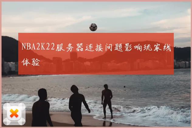 NBA2K22服务器连接问题影响玩家线体验
