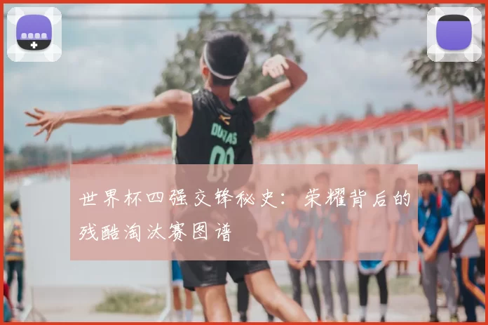 世界杯四强交锋秘史：荣耀背后的残酷淘汰赛图谱