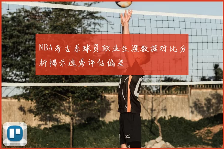 NBA考古系球员职业生涯数据对比分析揭示选秀评估偏差