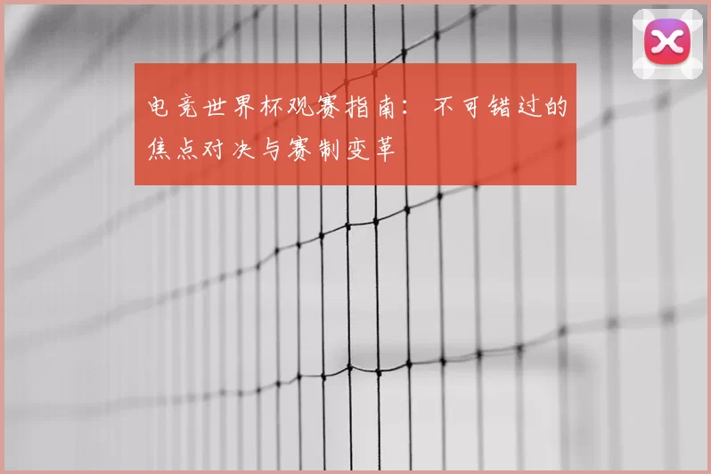电竞世界杯观赛指南:不可错过的焦点对决与赛制变革