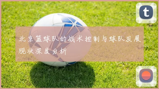 北京篮球队的战术控制与球队发展现状深度分析