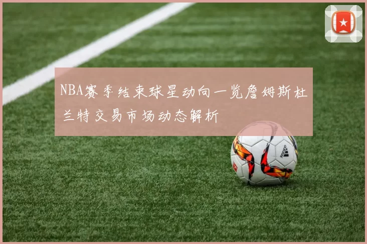 NBA赛季结束球星动向一览詹姆斯杜兰特交易市场动态解析