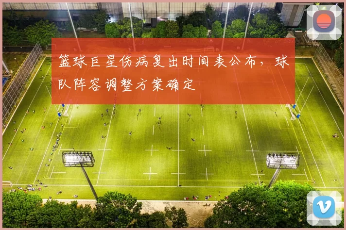 篮球巨星伤病复出时间表公布,球队阵容调整方案确定