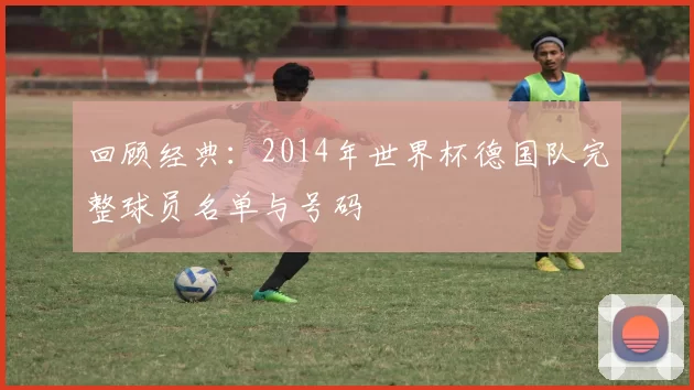 回顾经典：2014年世界杯德国队完整球员名单与号码