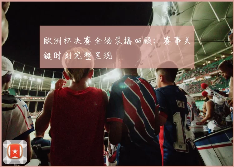 欧洲杯决赛全场录播回顾:赛事关键时刻完整呈现