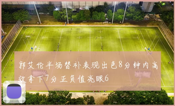 郭艾伦半场替补表现出色8分钟内高效拿下7分正负值亮眼6