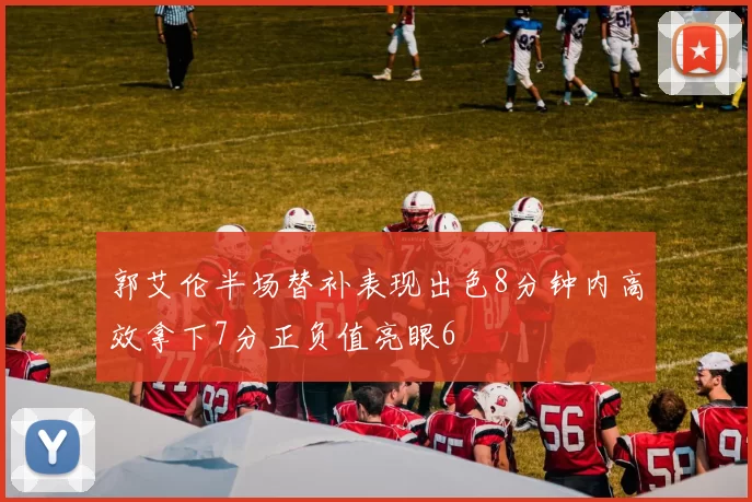 郭艾伦半场替补表现出色8分钟内高效拿下7分正负值亮眼6
