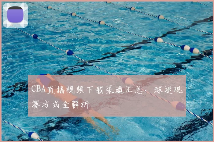 CBA直播视频下载渠道汇总，球迷观赛方式全解析