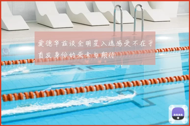爱德华兹谈全明星入选感受不在乎首发身份的荣幸与期待