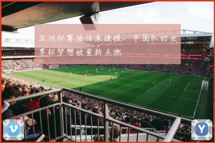 亚洲杯赛场传来捷报,中国队的世界杯梦想被重新点燃