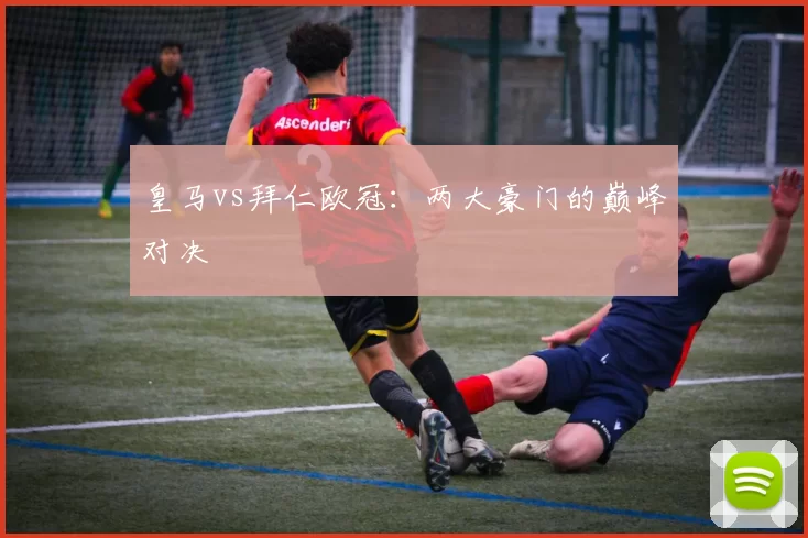 皇马vs拜仁欧冠:两大豪门的巅峰对决