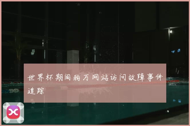 世界杯期间狗万网站访问故障事件追踪