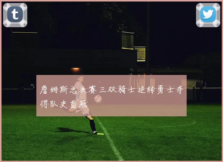 詹姆斯总决赛三双骑士逆转勇士夺得队史首冠