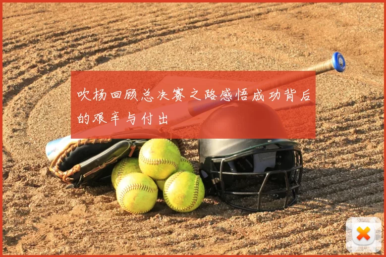 吹杨回顾总决赛之路感悟成功背后的艰辛与付出