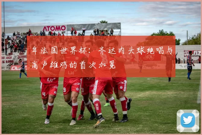 年法国世界杯:齐达内头球绝唱与高卢雄鸡的首次加冕