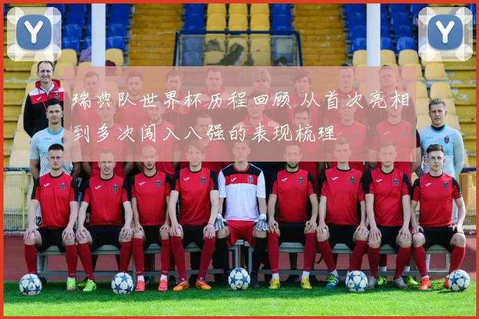 瑞典队世界杯历程回顾 从首次亮相到多次闯入八强的表现梳理