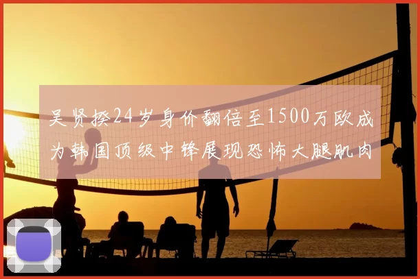 吴贤揆24岁身价翻倍至1500万欧成为韩国顶级中锋展现恐怖大腿肌肉