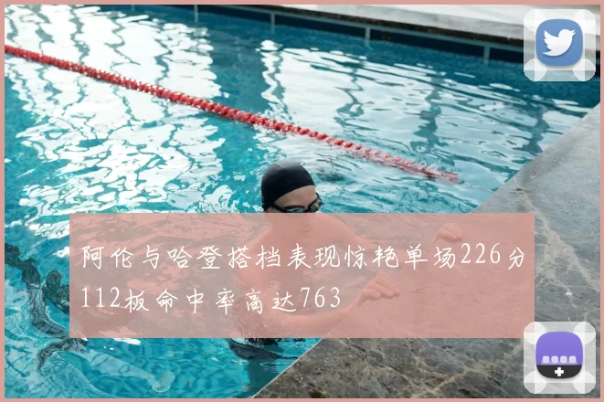 阿伦与哈登搭档表现惊艳单场226分112板命中率高达763