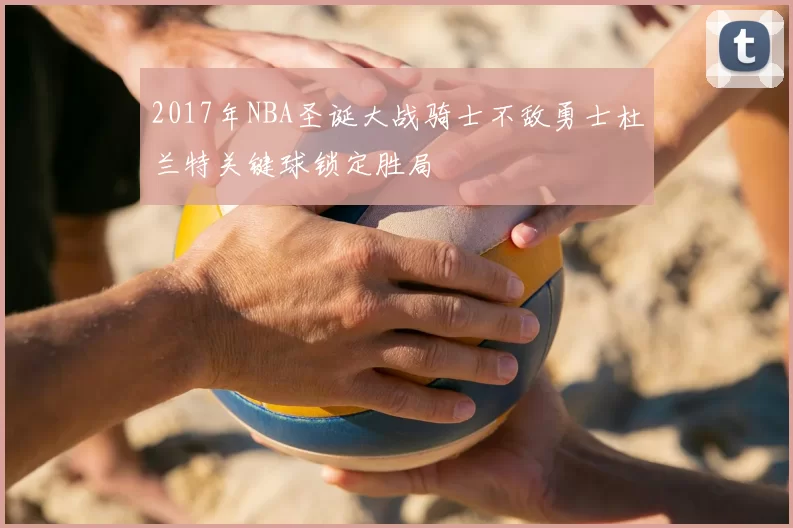 2017年NBA圣诞大战骑士不敌勇士杜兰特关键球锁定胜局