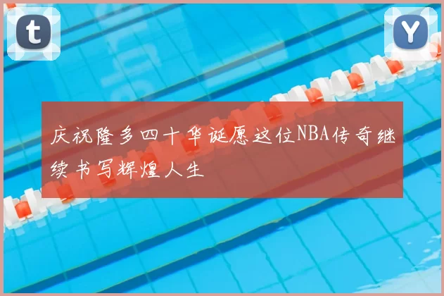 庆祝隆多四十华诞愿这位NBA传奇继续书写辉煌人生