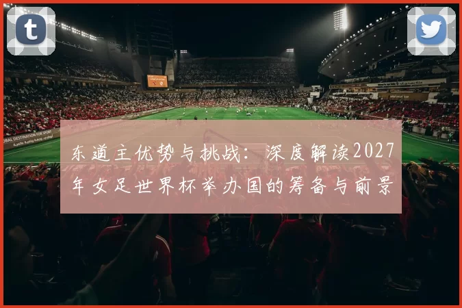 东道主优势与挑战:深度解读2027年女足世界杯举办国的筹备与前景