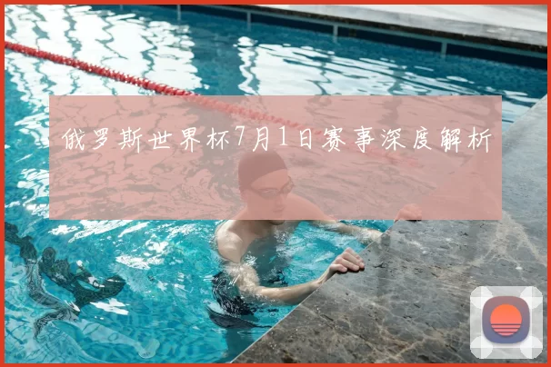 俄罗斯世界杯7月1日赛事深度解析