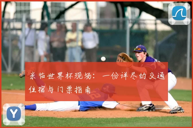 亲临世界杯现场：一份详尽的交通住宿与门票指南
