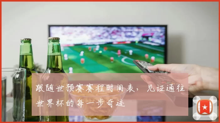 跟随世预赛赛程时间表,见证通往世界杯的每一步奇迹