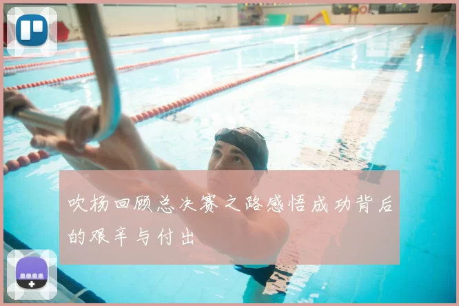 吹杨回顾总决赛之路感悟成功背后的艰辛与付出