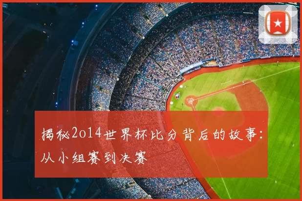 揭秘2o14世界杯比分背后的故事：从小组赛到决赛