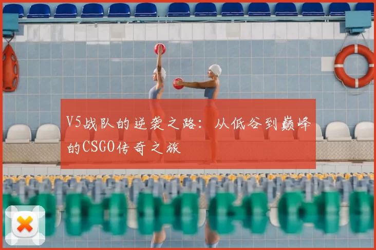 V5战队的逆袭之路：从低谷到巅峰的CSGO传奇之旅