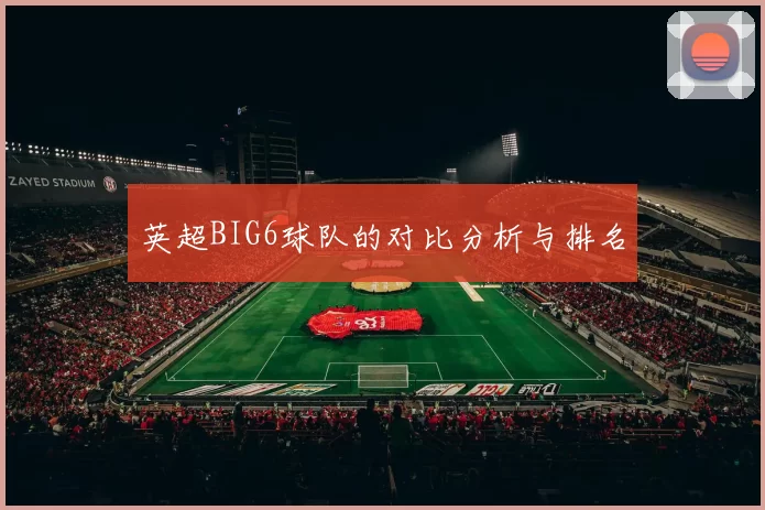 英超BIG6球队的对比分析与排名