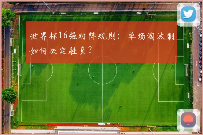 世界杯16强对阵规则：单场淘汰制如何决定胜负？