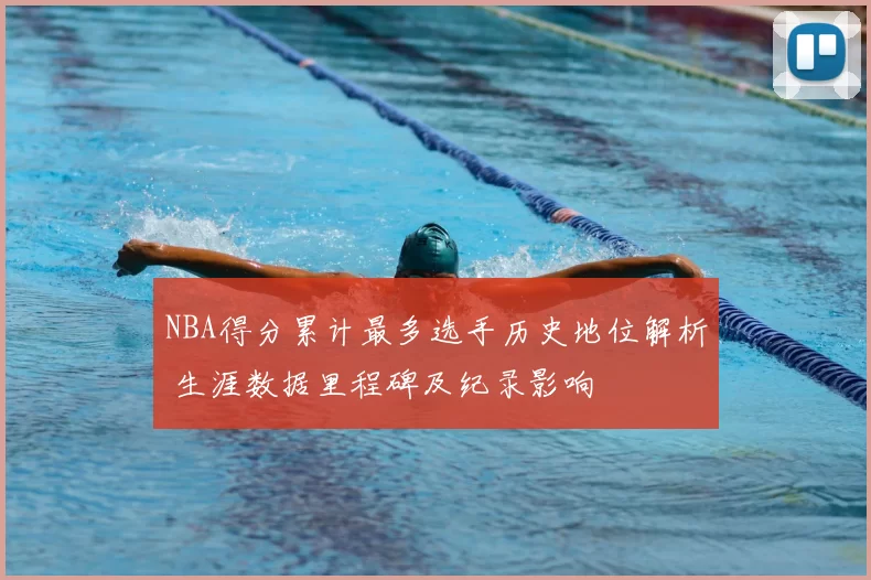 NBA得分累计最多选手历史地位解析 生涯数据里程碑及纪录影响