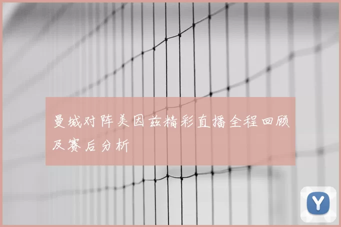 曼城对阵美因兹精彩直播全程回顾及赛后分析