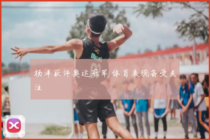杨洋获评奥运冠军 体育表现备受关注