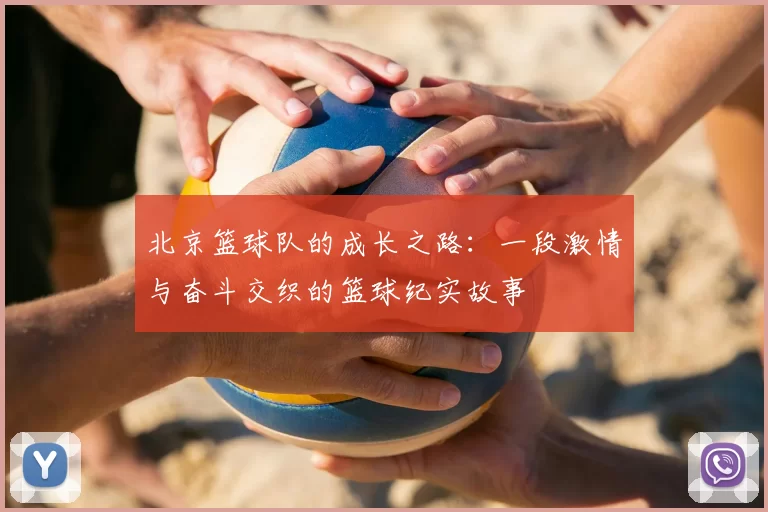 北京篮球队的成长之路:一段激情与奋斗交织的篮球纪实故事