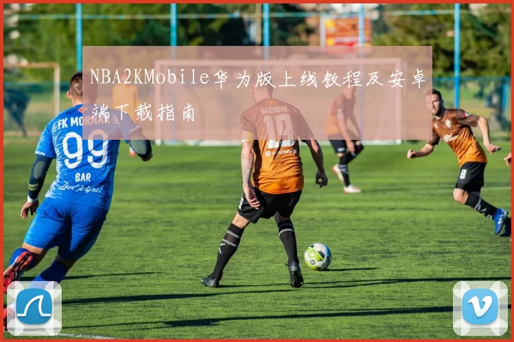NBA2KMobile华为版上线教程及安卓端下载指南
