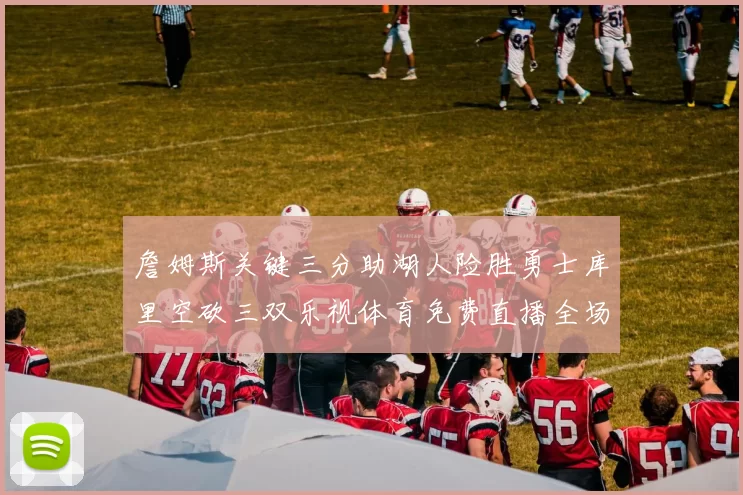 詹姆斯关键三分助湖人险胜勇士库里空砍三双乐视体育免费直播全场回放