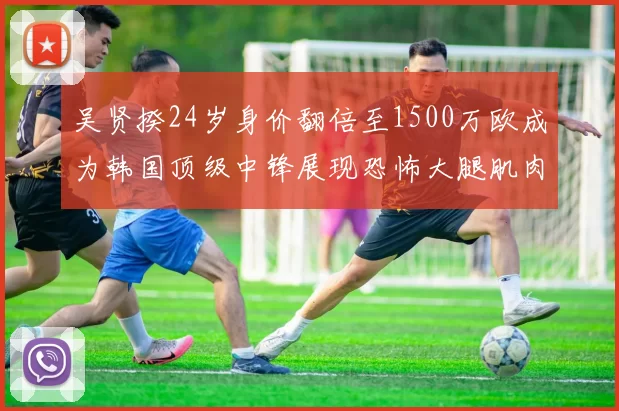 吴贤揆24岁身价翻倍至1500万欧成为韩国顶级中锋展现恐怖大腿肌肉
