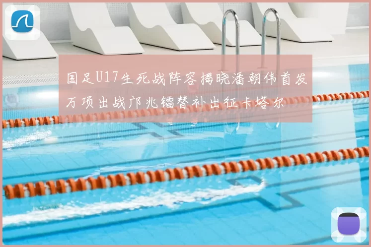 国足U17生死战阵容揭晓潘朝伟首发万项出战邝兆镭替补出征卡塔尔