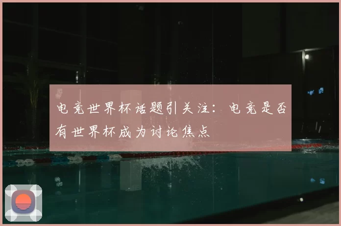 电竞世界杯话题引关注:电竞是否有世界杯成为讨论焦点