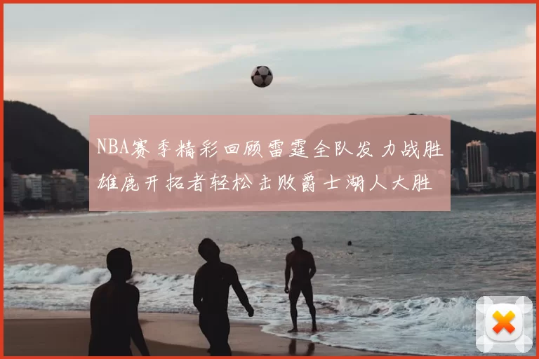NBA赛季精彩回顾雷霆全队发力战胜雄鹿开拓者轻松击败爵士湖人大胜独行侠