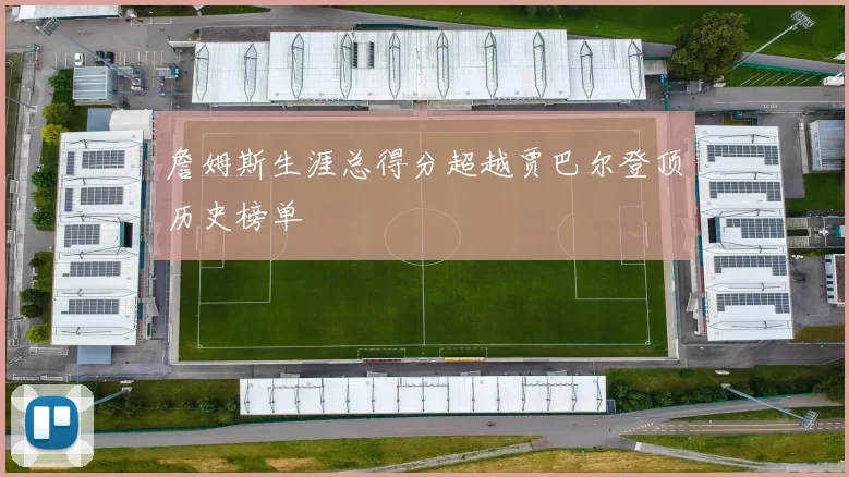 詹姆斯生涯总得分超越贾巴尔登顶历史榜单