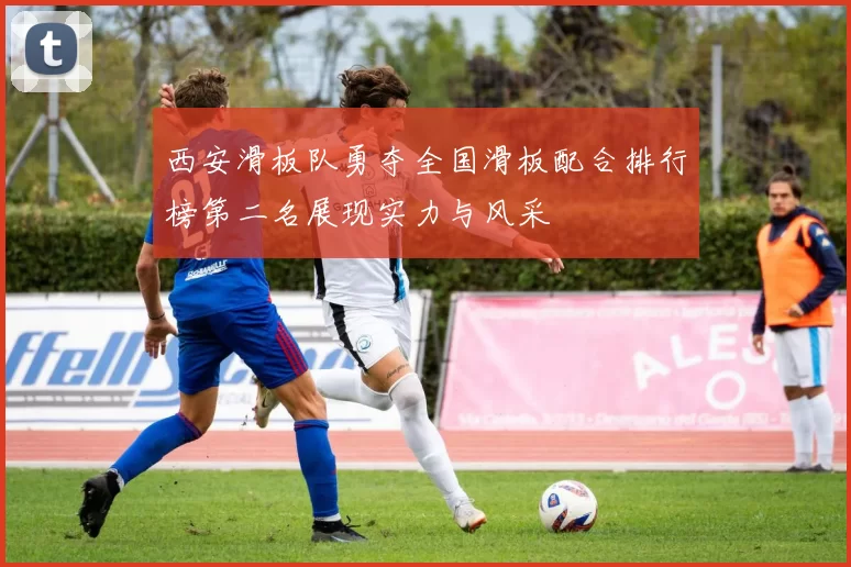 西安滑板队勇夺全国滑板配合排行榜第二名展现实力与风采