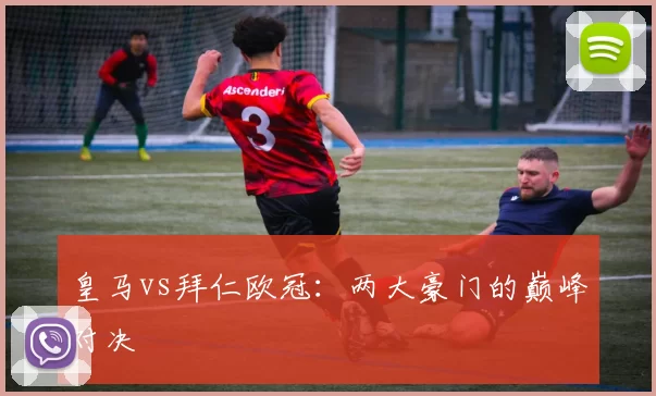 皇马vs拜仁欧冠:两大豪门的巅峰对决